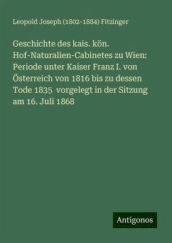 Geschichte des kais. kön. Hof-Naturalien-Cabinetes zu Wien: Periode unter Kaiser Franz I. von Österreich von 1816 bis zu dessen Tode 1835 vorgelegt in der Sitzung am 16. Juli 1868 - Fitzinger, Leopold Joseph ()