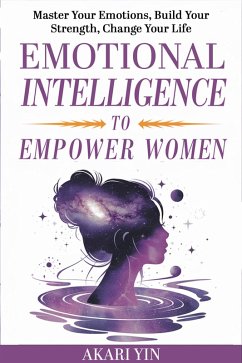 Emotional Intelligence To Empower Women: Master Your Emotions, Build Your Strength, Change Your Life (eBook, ePUB) - Yin, Akari