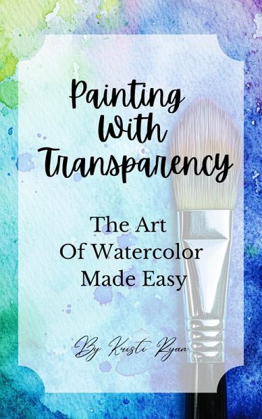 Painting With Transparency: The Art Of Watercolor Made Easy (eBook, ePUB) Painting With Transparency: The Art Of Watercolor Made Easy (eBook, ePUB)