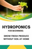 Hydroponics for Beginners: Grow Fresh Produce Without Soil at Home (eBook, ePUB)