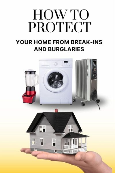 How to Protect Your Home from Break-Ins and Burglaries (eBook, ePUB) How to Protect Your Home from Break-Ins and Burglaries (eBook, ePUB)