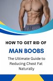 How to Get Rid of Man Boobs: The Ultimate Guide to Reducing Chest Fat Naturally (eBook, ePUB)