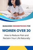 Managing Endometriosis for Women Over 30: How to Reduce Pain and Reclaim Your Life Naturally (eBook, ePUB)