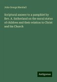 Scriptural answer to a pamphlet by Rev. A. Sutherland on the moral status of children and their relation to Christ and his Church Scriptural answer to a pamphlet by Rev. A. Sutherland on the moral status of children and their relation to Christ and his Church