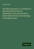 The Bible and popery, or, Incidents of Bible distribution from the Reformation to the present time: a lecture delivered at several meetings of the Bible Society The Bible and popery, or, Incidents of Bible distribution from the Reformation to the present time: a lecture delivered at several meetings of the Bible Society