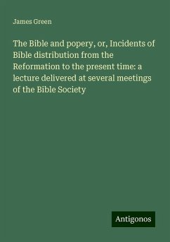 The Bible and popery, or, Incidents of Bible distribution from the Reformation to the present time: a lecture delivered at several meetings of the Bible Society - Green, James