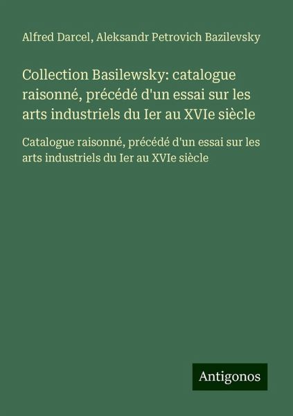 Collection Basilewsky: catalogue raisonné, précédé d'un essai sur les arts industriels du Ier au XVIe siècle Collection Basilewsky: catalogue raisonné, précédé d'un essai sur les arts industriels du Ier au XVIe siècle