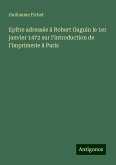 Epître adressée à Robert Gaguin le 1er janvier 1472 sur l'introduction de l'imprimerie à Paris Epître adressée à Robert Gaguin le 1er janvier 1472 sur l'introduction de l'imprimerie à Paris