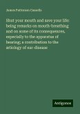 Shut your mouth and save your life: being remarks on mouth-breathing and on some of its consequences, especially to the apparatus of hearing; a contribution to the ætiology of ear-disease