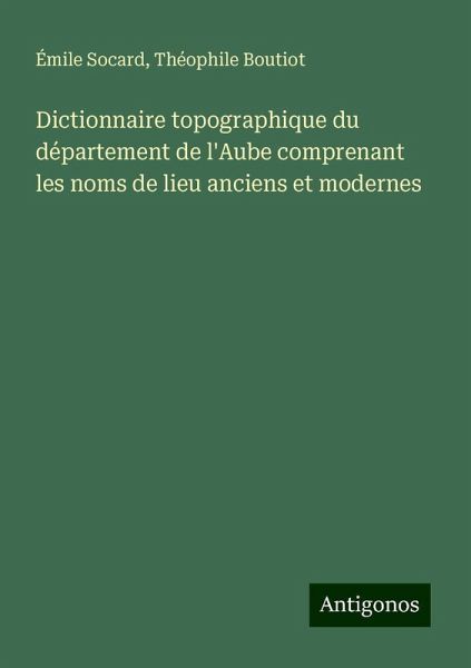 Dictionnaire topographique du département de l'Aube comprenant les noms de lieu anciens et modernes Dictionnaire topographique du département de l'Aube comprenant les noms de lieu anciens et modernes