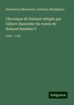 Chronique de Hainaut rédigée par Gilbert chancelier du comte de Hainaut Bauduin V - Montensis, Gislebertus; Ménilglaise, Godefroy