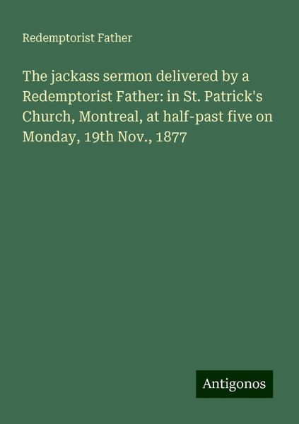 The jackass sermon delivered by a Redemptorist Father: in St. Patrick's Church, Montreal, at half-past five on Monday, 19th Nov., 1877 The jackass sermon delivered by a Redemptorist Father: in St. Patrick's Church, Montreal, at half-past five on Monday, 19th Nov., 1877