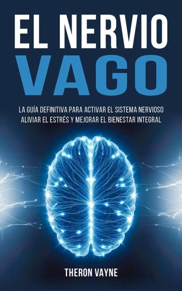 El Nervio Vago: La Guía Definitiva para Activar el Sistema Nervioso, Aliviar el Estrés y Mejorar el Bienestar Integral (eBook, ePUB)
