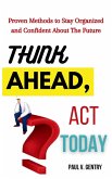 Think Ahead, Act Today: Proven Methods to Stay Organized and Confident About the Future (eBook, ePUB) Think Ahead, Act Today: Proven Methods to Stay Organized and Confident About the Future (eBook, ePUB)