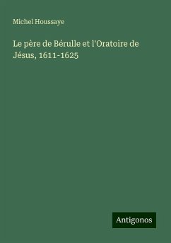 Le père de Bérulle et l'Oratoire de Jésus, 1611-1625 - Houssaye, Michel