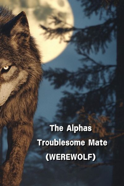 The Alphas Troublesome Mate (WEREWOLF) The Alphas Troublesome Mate (WEREWOLF)
