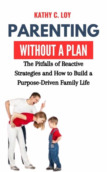 Parenting Without a Plan: The Pitfalls of Reactive Strategies and How to Build a Purpose-Driven Family Life (eBook, ePUB) Parenting Without a Plan: The Pitfalls of Reactive Strategies and How to Build a Purpose-Driven Family Life (eBook, ePUB)