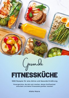 Gesunde Fitnessküche: 1000 Rezepte für eine Aktive und Gesunde Ernährung (Powergerichte, die dich satt machen, deinen Stoffwechsel ankurbeln und deine Fitnessziele greifbar machen!) - Moore, Alisha