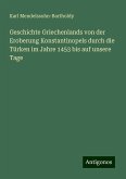 Geschichte Griechenlands von der Eroberung Konstantinopels durch die Türken im Jahre 1453 bis auf unsere Tage Geschichte Griechenlands von der Eroberung Konstantinopels durch die Türken im Jahre 1453 bis auf unsere Tage