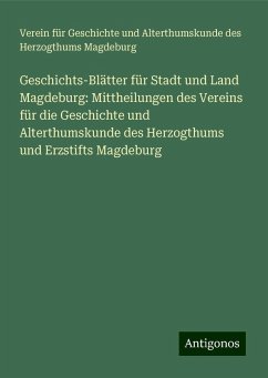 Geschichts-Blätter für Stadt und Land Magdeburg: Mittheilungen des Vereins für die Geschichte und Alterthumskunde des Herzogthums und Erzstifts Magdeburg - Magdeburg, Verein für Geschichte und Alterthumskunde des Herzogthums