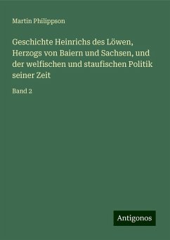 Geschichte Heinrichs des Löwen, Herzogs von Baiern und Sachsen, und der welfischen und staufischen Politik seiner Zeit - Philippson, Martin