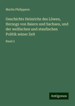 Geschichte Heinrichs des Löwen, Herzogs von Baiern und Sachsen, und der welfischen und staufischen Politik seiner Zeit - Philippson, Martin Geschichte Heinrichs des Löwen, Herzogs von Baiern und Sachsen, und der welfischen und staufischen Politik seiner Zeit - Philippson, Martin
