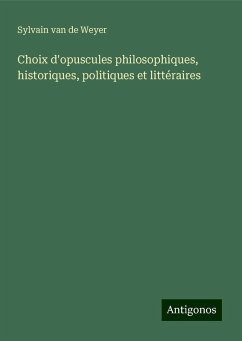 Choix d'opuscules philosophiques, historiques, politiques et littéraires - Weyer, Sylvain van de