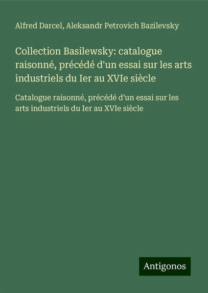 Collection Basilewsky: catalogue raisonné, précédé d'un essai sur les arts industriels du Ier au XVIe siècle Collection Basilewsky: catalogue raisonné, précédé d'un essai sur les arts industriels du Ier au XVIe siècle