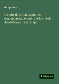 Histoire de la Compagnie des canonniersarquebusiers de la ville de Saint-Quentin, 1461-1790 - Lecocq, Georges