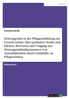 Heterogenität in der Pflegeausbildung am Lernort Schule. Eine qualitative Studie zum Erleben, Bewerten und Umgang mit Heterogenitätsdimensionen von Auszubildenden durch Lehrkräfte an Pflegeschulen Heterogenität in der Pflegeausbildung am Lernort Schule. Eine qualitative Studie zum Erleben, Bewerten und Umgang mit Heterogenitätsdimensionen von Auszubildenden durch Lehrkräfte an Pflegeschulen