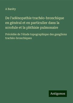 De l'adénopathie trachéo-bronchique en général et en particulier dans la scrofule et la phthisie pulmonaire - Baréty, A. De l'adénopathie trachéo-bronchique en général et en particulier dans la scrofule et la phthisie pulmonaire - Baréty, A.