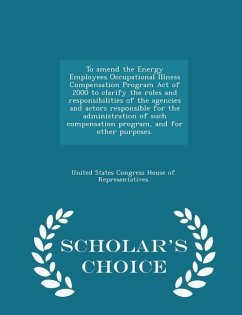 To Amend the Energy Employees Occupational Illness Compensation Program Act of 2000 to Clarify the Roles and Responsibilities of the Agencies and Actors Responsible for the Administration of Such Compensation Program, and for Other Purposes. - Scholar's Ch