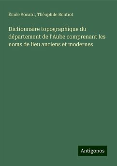 Dictionnaire topographique du département de l'Aube comprenant les noms de lieu anciens et modernes - Socard, Émile; Boutiot, Théophile