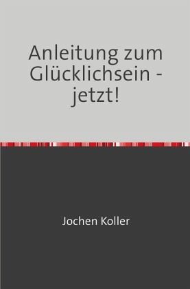 Anleitung zum Glücklichsein - jetzt! Anleitung zum Glücklichsein - jetzt!