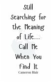 Still Searching for the Meaning of Life... Call Me When You Find It Still Searching for the Meaning of Life... Call Me When You Find It