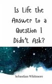 Is Life the Answer to a Question I Didn't Ask? Is Life the Answer to a Question I Didn't Ask?