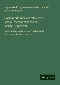 Correspondance secrète entre Marie-Thérèse et le cte de Mercy-Argenteau - Geffroy, Auguste; Marie Antoinette, reine consort de Louis XVI