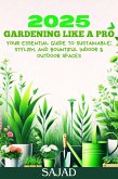 2025 Gardening Like a Pro : Your Essential Guide to Sustainable, Stylish, and Bountiful Indoor & Outdoor Spaces (eBook, ePUB)