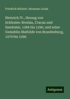 Heinrich IV., Herzog von Schlesien-Breslau, Cracau und Sandomir, 1266 bis 1290, und seine Gemahlin Mathilde von Brandenburg, 1279 bis 1290 - Rückert, Friedrich; Luchs, Hermann Heinrich IV., Herzog von Schlesien-Breslau, Cracau und Sandomir, 1266 bis 1290, und seine Gemahlin Mathilde von Brandenburg, 1279 bis 1290 - Rückert, Friedrich; Luchs, Hermann