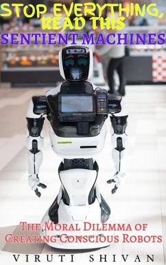 Sentient Machines - The Moral Dilemma of Creating Conscious Robots (Stop Everything, Read This) (eBook, ePUB) - Shivan, Viruti