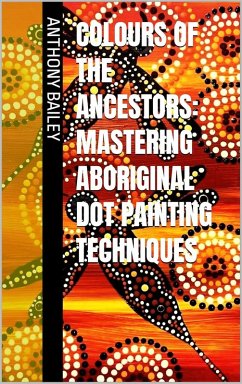 Colours of the Ancestors: Mastering Aboriginal Dot Painting Techniques (eBook, ePUB) - Bailey, Anthony