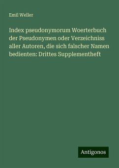 Index pseudonymorum Woerterbuch der Pseudonymen oder Verzeichniss aller Autoren, die sich falscher Namen bedienten: Drittes Supplementheft - Weller, Emil