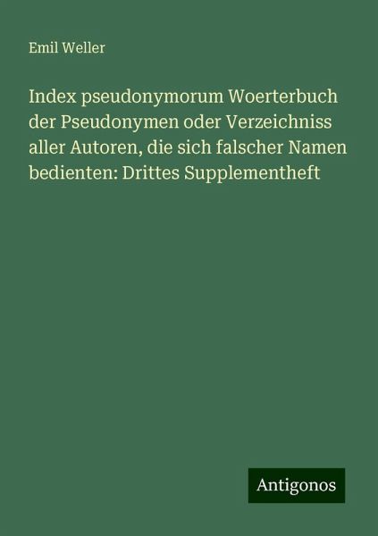 Index pseudonymorum Woerterbuch der Pseudonymen oder Verzeichniss aller Autoren, die sich falscher Namen bedienten: Drittes Supplementheft