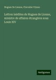 Lettres inédites de Hugues de Lionne, ministre de affaires étrangères sous Louis XIV Lettres inédites de Hugues de Lionne, ministre de affaires étrangères sous Louis XIV