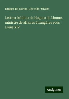 Lettres inédites de Hugues de Lionne, ministre de affaires étrangères sous Louis XIV - De Lionne, Hugues; Ulysse, Chevalier