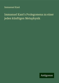 Immanuel Kant's Prolegomena zu einer jeden künftigen Metaphysik - Kant, Immanuel