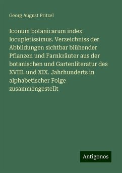 Iconum botanicarum index locupletissimus. Verzeichniss der Abbildungen sichtbar blühender Pflanzen und Farnkräuter aus der botanischen und Gartenliteratur des XVIII. und XIX. Jahrhunderts in alphabetischer Folge zusammengestellt - Pritzel, Georg August