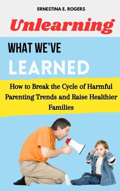 Unlearning What We've Learned: How to Break the Cycle of Harmful Parenting Trends and Raise Healthier Families (eBook, ePUB) - Rogers, Ernestina E.