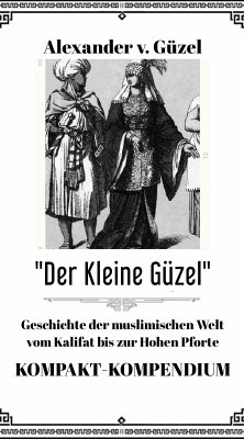 Der Kleine Güzel. Kompakt-Kompendium. Geschichte der muslimischen Welt vom Kalifat bis zur Hohen Pforte (Geschichte des Islam, Araber, Kalifat # Basics Islamwissenschaft, Orientalistik und Arabistik, #5) (eBook, ePUB) - Güzel, Alexander v.