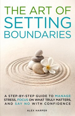 The Art of Setting Boundaries: A Step-by-Step Guide to Manage Stress, Focus on What Truly Matters, and Say No With Confidence (eBook, ePUB) - Harper, Alex